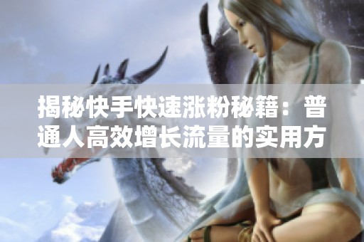 揭秘快手快速涨粉秘籍:普通人高效增长流量的实用方法分享 揭秘快手快速涨粉秘籍:普通人高效增长流量的实用方法分享