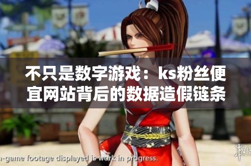 不只是数字游戏:ks粉丝便宜网站背后的数据造假链条 不只是数字游戏:ks粉丝便宜网站背后的数据造假链条