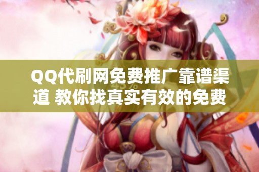 QQ代刷网免费推广靠谱渠道 教你找真实有效的免费资源