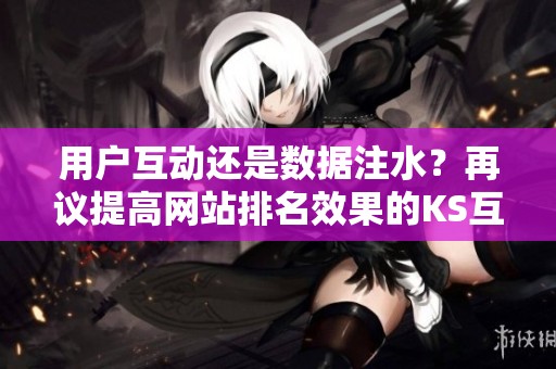 用户互动还是数据注水？再议提高网站排名效果的KS互赞服务