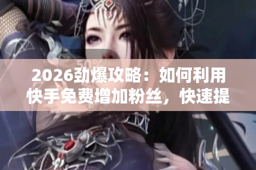 2026劲爆攻略:如何利用快手免费增加粉丝,快速提升社交账号关注度与智能化管理 2026劲爆攻略:如何利用快手免费增加粉丝,快速提升社交账号关注度与智能化管理