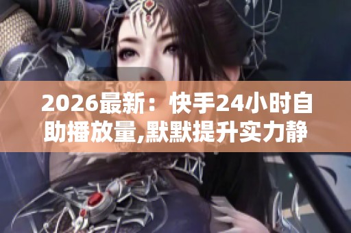 2026最新:快手24小时自助播放量,默默提升实力静待最佳时刻降临 2026最新:快手24小时自助播放量,默默提升实力静待最佳时刻降临