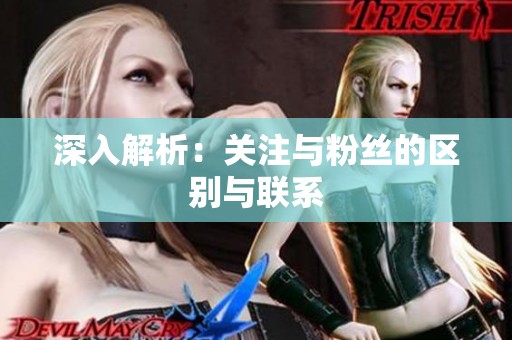 深入解析:关注与粉丝的区别与联系 深入解析:关注与粉丝的区别与联系