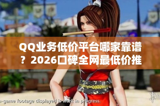 QQ业务低价平台哪家靠谱?2026口碑全网最低价推荐 QQ业务低价平台哪家靠谱?2026口碑全网最低价推荐