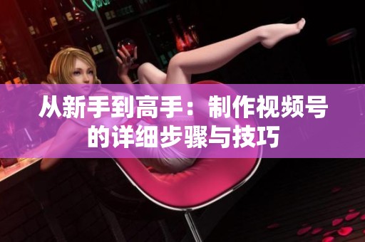 从新手到高手:制作视频号的详细步骤与技巧 从新手到高手:制作视频号的详细步骤与技巧