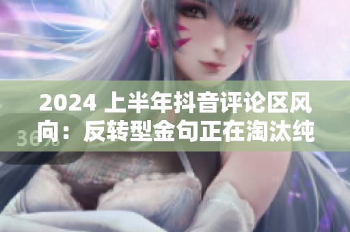 2024 上半年抖音评论区风向:反转型金句正在淘汰纯梗? 2024 上半年抖音评论区风向:反转型金句正在淘汰纯梗?