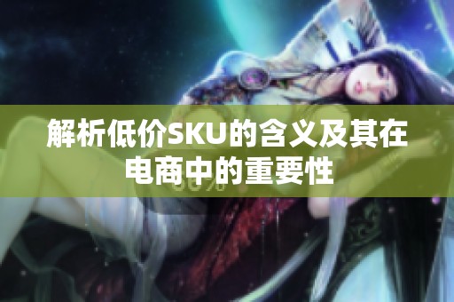 解析低价SKU的含义及其在电商中的重要性 解析低价SKU的含义及其在电商中的重要性