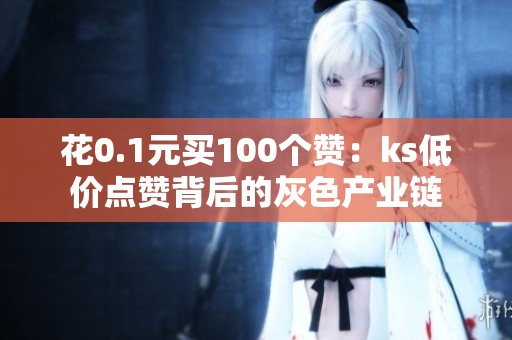 花0.1元买100个赞:ks低价点赞背后的灰色产业链 花0.1元买100个赞:ks低价点赞背后的灰色产业链
