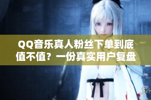QQ音乐真人粉丝下单到底值不值?一份真实用户复盘报告 QQ音乐真人粉丝下单到底值不值?一份真实用户复盘报告