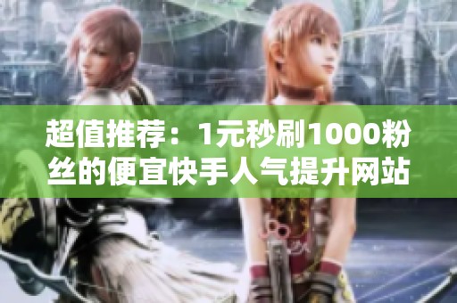 超值推荐:1元秒刷1000粉丝的便宜快手人气提升网站 超值推荐:1元秒刷1000粉丝的便宜快手人气提升网站