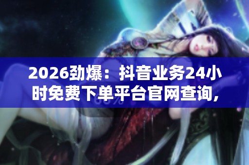 2026劲爆:抖音业务24小时免费下单平台官网查询,探寻免费平台背后 2026劲爆:抖音业务24小时免费下单平台官网查询,探寻免费平台背后
