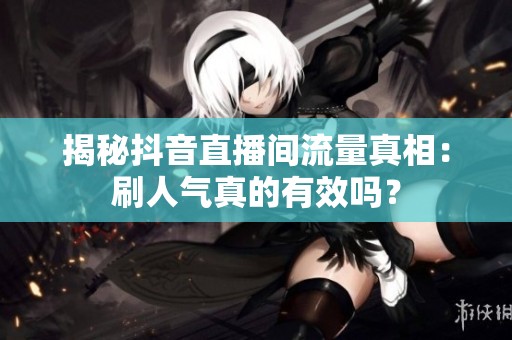 揭秘抖音直播间流量真相:刷人气真的有效吗? 揭秘抖音直播间流量真相:刷人气真的有效吗?
