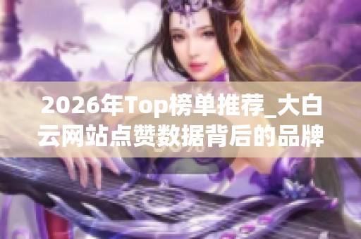 2026年Top榜单推荐_大白云网站点赞数据背后的品牌真相_到底哪个好 2026年Top榜单推荐_大白云网站点赞数据背后的品牌真相_到底哪个好