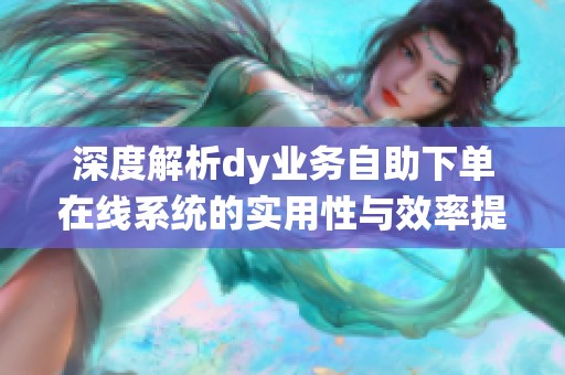 深度解析dy业务自助下单在线系统的实用性与效率提升 深度解析dy业务自助下单在线系统的实用性与效率提升