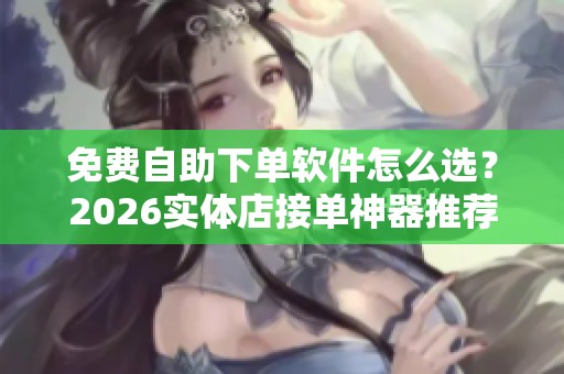 免费自助下单软件怎么选?2026实体店接单神器推荐 免费自助下单软件怎么选?2026实体店接单神器推荐
