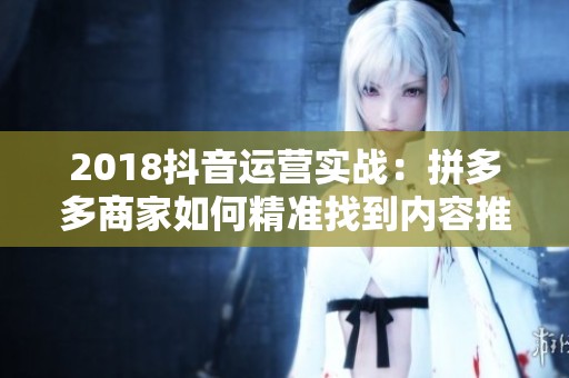 2018抖音运营实战：拼多多商家如何精准找到内容推广入口？