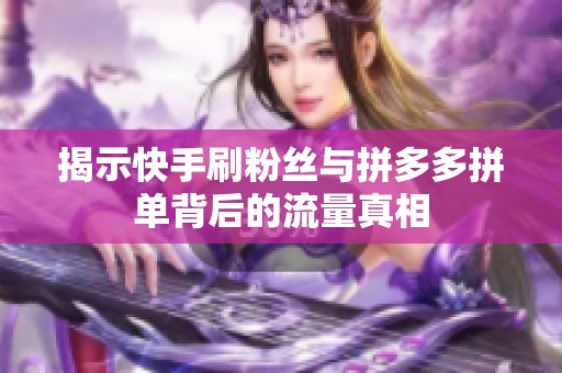 揭示快手刷粉丝与拼多多拼单背后的流量真相
