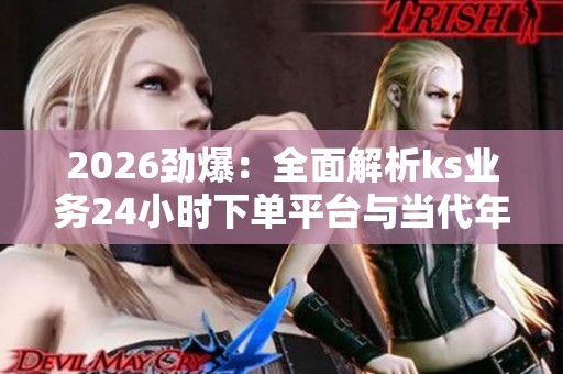 2026劲爆:全面解析ks业务24小时下单平台与当代年轻人的新生活方式 2026劲爆:全面解析ks业务24小时下单平台与当代年轻人的新生活方式