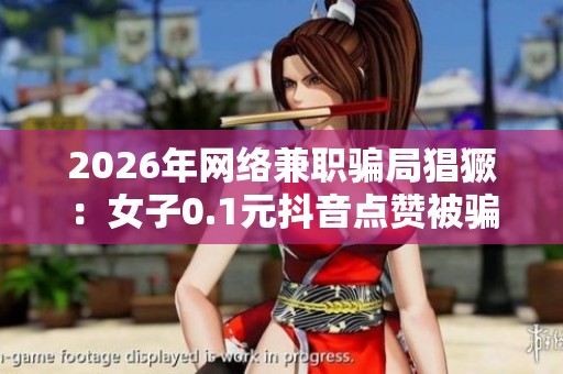 2026年网络兼职骗局猖獗:女子0.1元抖音点赞被骗损失数万元 2026年网络兼职骗局猖獗:女子0.1元抖音点赞被骗损失数万元