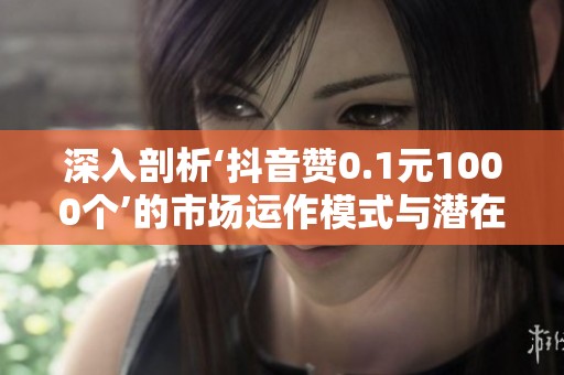 深入剖析‘抖音赞0.1元1000个’的市场运作模式与潜在风险 深入剖析‘抖音赞0.1元1000个’的市场运作模式与潜在风险