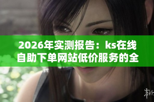 2026年实测报告:ks在线自助下单网站低价服务的全面使用体验分析 2026年实测报告:ks在线自助下单网站低价服务的全面使用体验分析