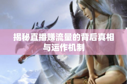 揭秘直播赚流量的背后真相与运作机制 揭秘直播赚流量的背后真相与运作机制