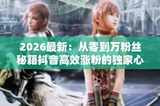 2026最新:从零到万粉丝秘籍抖音高效涨粉的独家心法与实战攻略灵活 2026最新:从零到万粉丝秘籍抖音高效涨粉的独家心法与实战攻略灵活