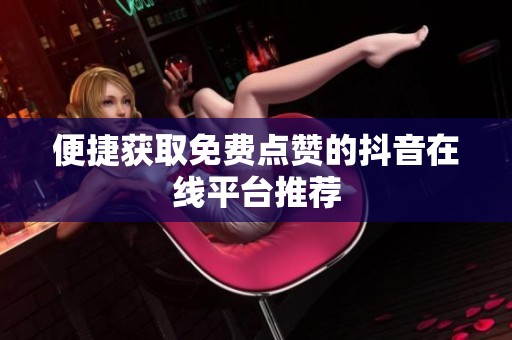 便捷获取免费点赞的抖音在线平台推荐 便捷获取免费点赞的抖音在线平台推荐