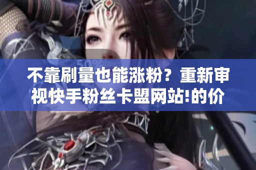 不靠刷量也能涨粉?重新审视快手粉丝卡盟网站!的价值 不靠刷量也能涨粉?重新审视快手粉丝卡盟网站!的价值