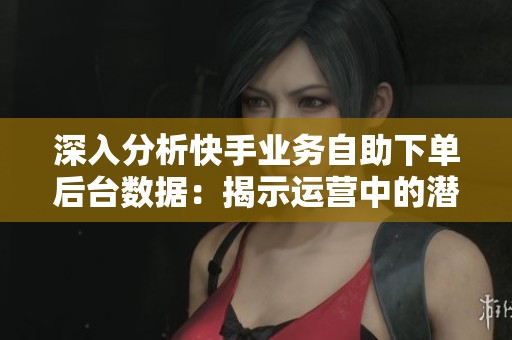 深入分析快手业务自助下单后台数据:揭示运营中的潜在痛点与挑战 深入分析快手业务自助下单后台数据:揭示运营中的潜在痛点与挑战