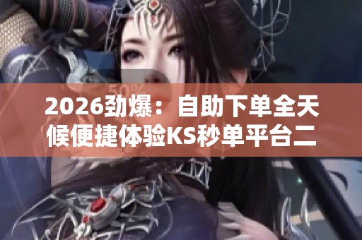 2026劲爆:自助下单全天候便捷体验KS秒单平台二十四小时服务免费 2026劲爆:自助下单全天候便捷体验KS秒单平台二十四小时服务免费