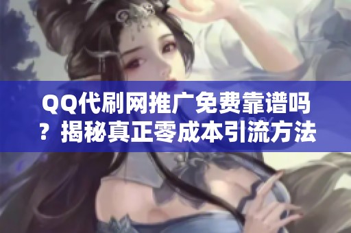 QQ代刷网推广免费靠谱吗?揭秘真正零成本引流方法 QQ代刷网推广免费靠谱吗?揭秘真正零成本引流方法