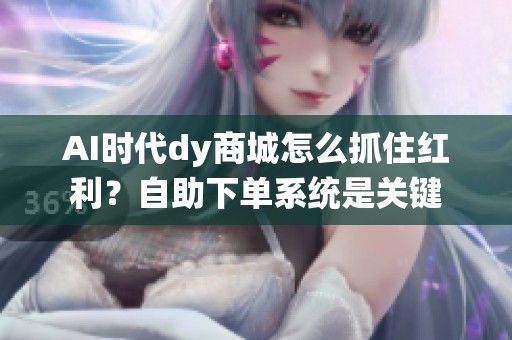 AI时代dy商城怎么抓住红利?自助下单系统是关键 AI时代dy商城怎么抓住红利?自助下单系统是关键
