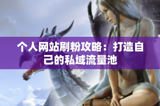 个人网站刷粉攻略:打造自己的私域流量池 个人网站刷粉攻略:打造自己的私域流量池