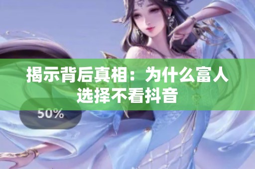 揭示背后真相:为什么富人选择不看抖音 揭示背后真相:为什么富人选择不看抖音