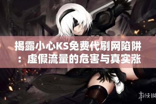 揭露小心KS免费代刷网陷阱:虚假流量的危害与真实涨粉绝招 揭露小心KS免费代刷网陷阱:虚假流量的危害与真实涨粉绝招