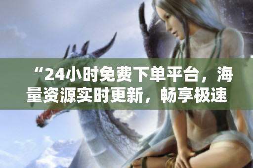 “24小时免费下单平台，海量资源实时更新，畅享极速视听盛宴！”