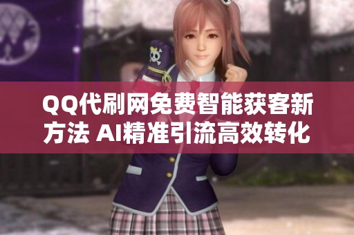 QQ代刷网免费智能获客新方法 AI精准引流高效转化