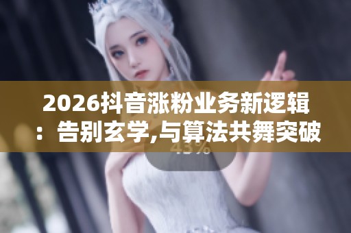 2026抖音涨粉业务新逻辑:告别玄学,与算法共舞突破流量困局 2026抖音涨粉业务新逻辑:告别玄学,与算法共舞突破流量困局