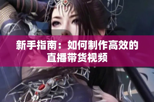 新手指南:如何制作高效的直播带货视频 新手指南:如何制作高效的直播带货视频