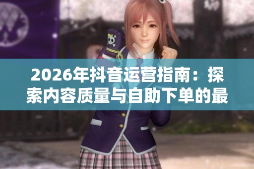 2026年抖音运营指南：探索内容质量与自助下单的最佳平衡策略