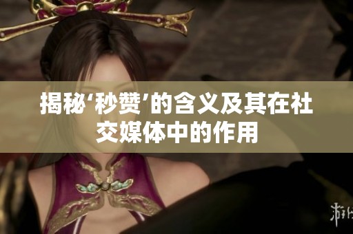 揭秘‘秒赞’的含义及其在社交媒体中的作用 揭秘‘秒赞’的含义及其在社交媒体中的作用