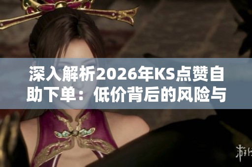 深入解析2026年KS点赞自助下单:低价背后的风险与真相全揭秘 深入解析2026年KS点赞自助下单:低价背后的风险与真相全揭秘