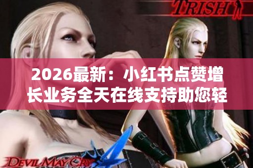 2026最新：小红书点赞增长业务全天在线支持助您轻松提升内容互动