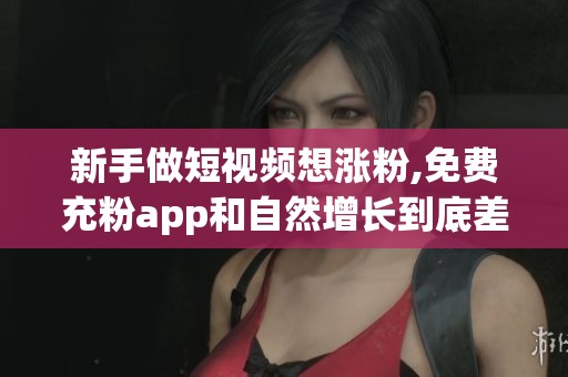 新手做短视频想涨粉,免费充粉app和自然增长到底差在哪 新手做短视频想涨粉,免费充粉app和自然增长到底差在哪