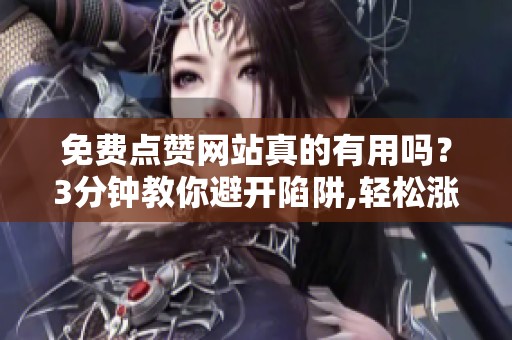 免费点赞网站真的有用吗?3分钟教你避开陷阱,轻松涨人气 免费点赞网站真的有用吗?3分钟教你避开陷阱,轻松涨人气