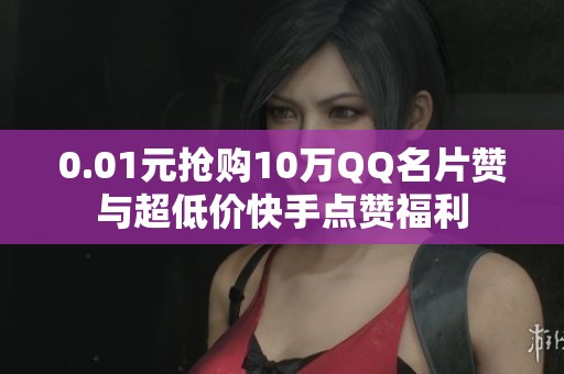 0.01元抢购10万QQ名片赞与超低价快手点赞福利 0.01元抢购10万QQ名片赞与超低价快手点赞福利