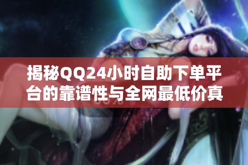 揭秘QQ24小时自助下单平台的靠谱性与全网最低价真相 揭秘QQ24小时自助下单平台的靠谱性与全网最低价真相