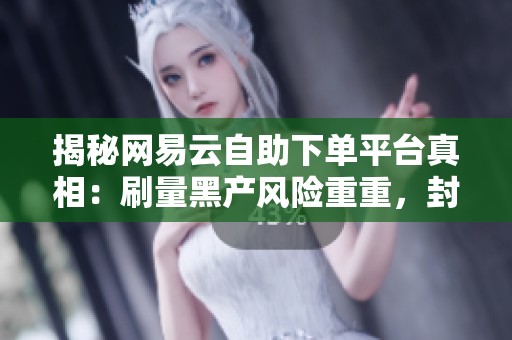 揭秘网易云自助下单平台真相:刷量黑产风险重重,封号严打切勿轻信 揭秘网易云自助下单平台真相:刷量黑产风险重重,封号严打切勿轻信