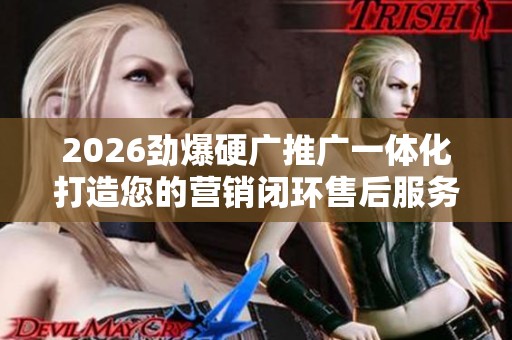 2026劲爆硬广推广一体化打造您的营销闭环售后服务电话丨全国24 2026劲爆硬广推广一体化打造您的营销闭环售后服务电话丨全国24
